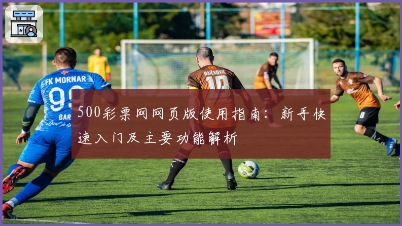 500彩票网网页版使用指南:新手快速入门及主要功能解析