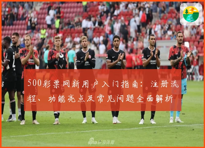500彩票网新用户入门指南：注册流程、功能亮点及常见问题全面解析