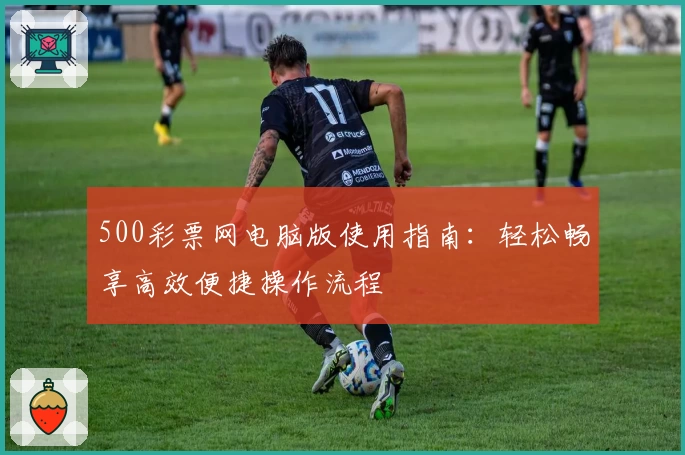 500彩票网电脑版使用指南:轻松畅享高效便捷操作流程