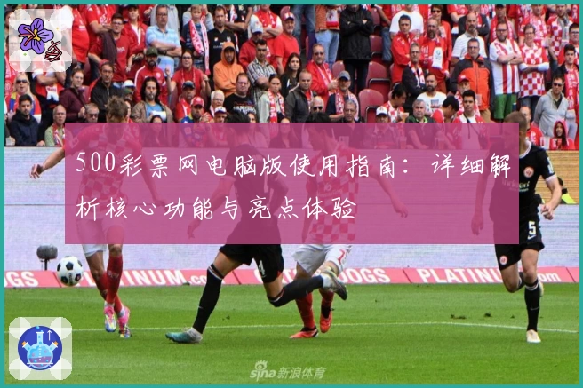 500彩票网电脑版使用指南：详细解析核心功能与亮点体验