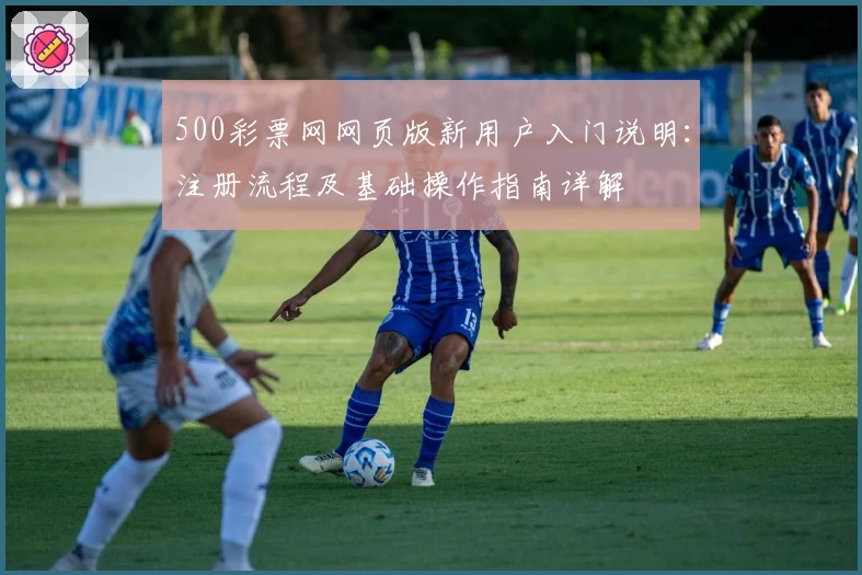 500彩票网网页版新用户入门说明：注册流程及基础操作指南详解