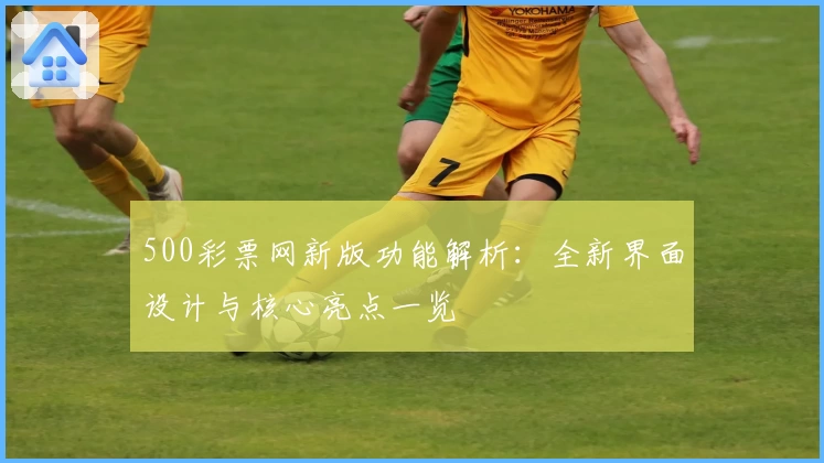 500彩票网新版功能解析：全新界面设计与核心亮点一览