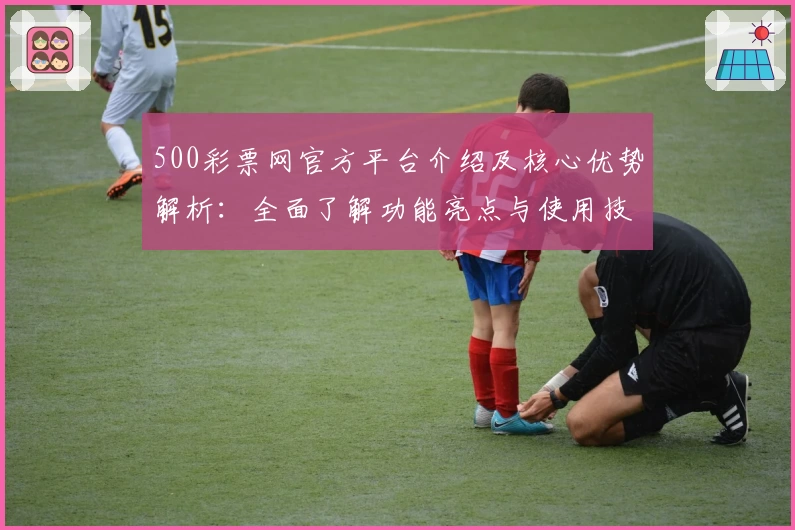 500彩票网官方平台介绍及核心优势解析:全面了解功能亮点与使用技巧