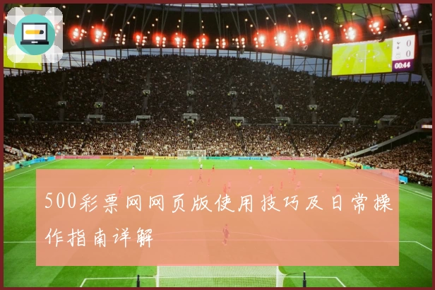 500彩票网网页版使用技巧及日常操作指南详解