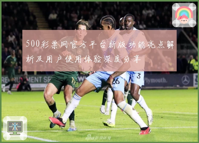500彩票网官方平台新版功能亮点解析及用户使用体验深度分享