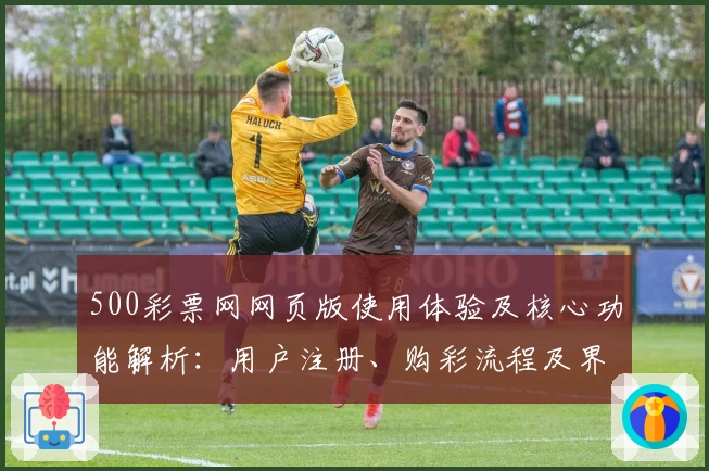 500彩票网网页版使用体验及核心功能解析：用户注册、购彩流程及界面操作全解