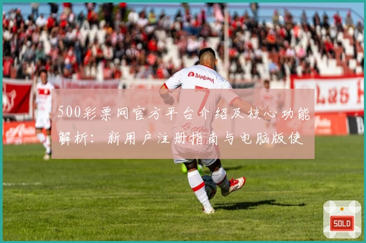 500彩票网官方平台介绍及核心功能解析:新用户注册指南与电脑版使用体验分享