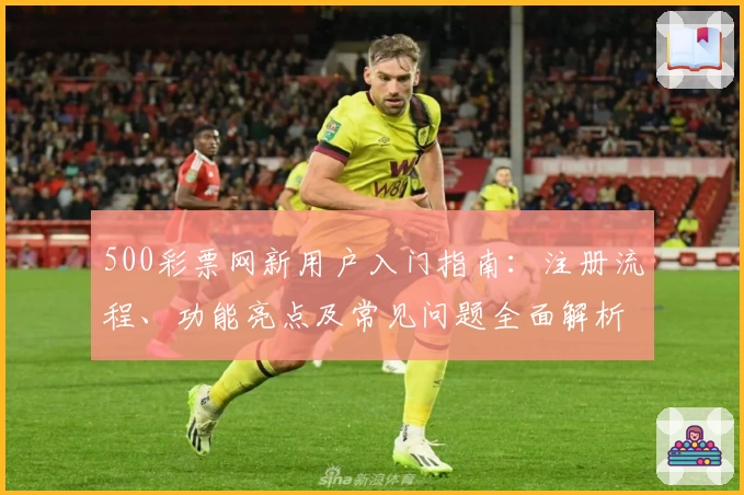 500彩票网新用户入门指南：注册流程、功能亮点及常见问题全面解析