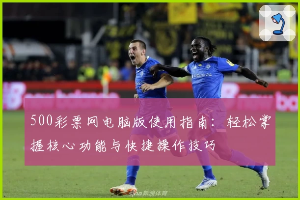 500彩票网电脑版使用指南：轻松掌握核心功能与快捷操作技巧