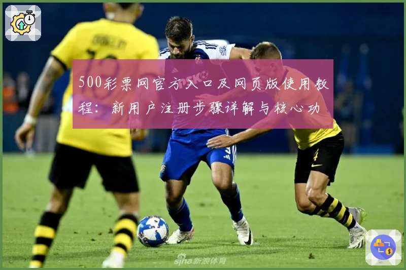500彩票网官方入口及网页版使用教程：新用户注册步骤详解与核心功能亮点解析