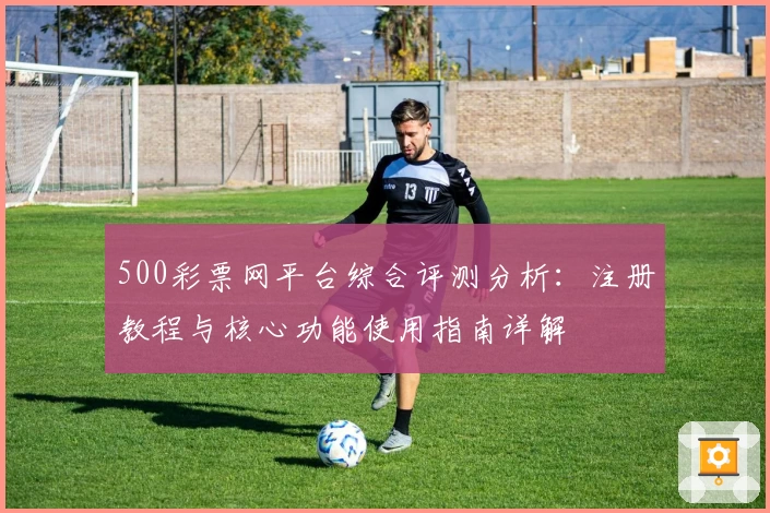 500彩票网平台综合评测分析：注册教程与核心功能使用指南详解