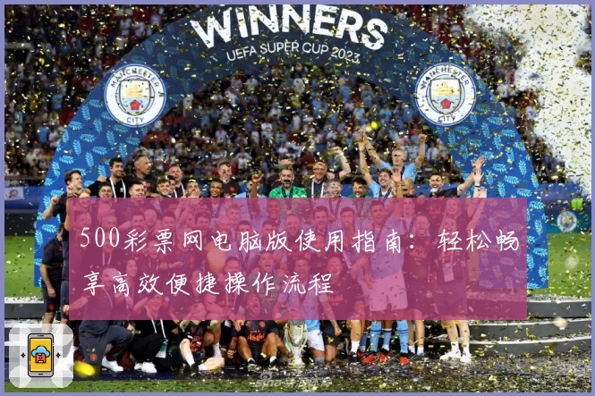 500彩票网电脑版使用指南：轻松畅享高效便捷操作流程