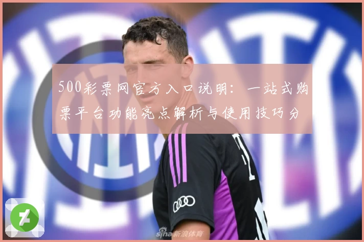 500彩票网官方入口说明:一站式购票平台功能亮点解析与使用技巧分享