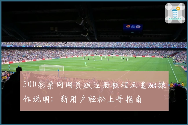 500彩票网网页版注册教程及基础操作说明：新用户轻松上手指南