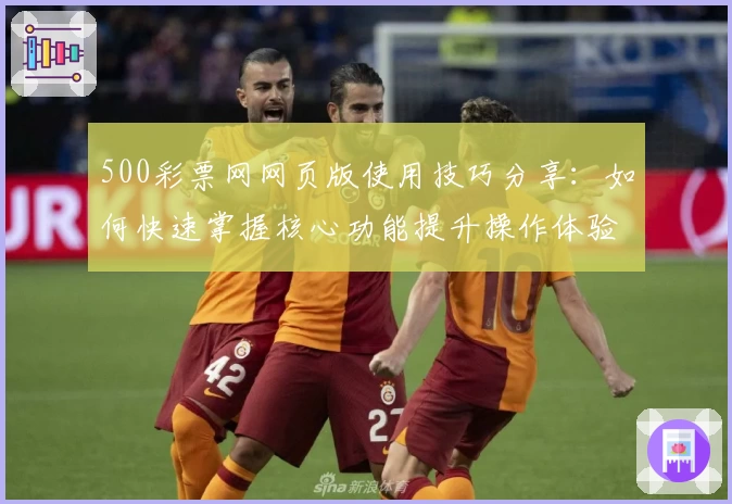 500彩票网网页版使用技巧分享：如何快速掌握核心功能提升操作体验
