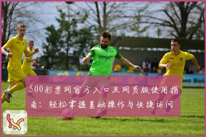 500彩票网官方入口及网页版使用指南:轻松掌握基础操作与快捷访问方式