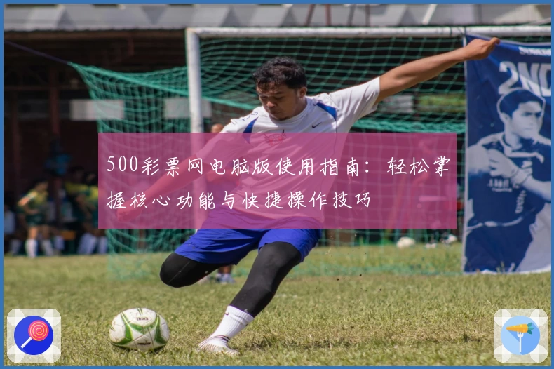 500彩票网电脑版使用指南:轻松掌握核心功能与快捷操作技巧