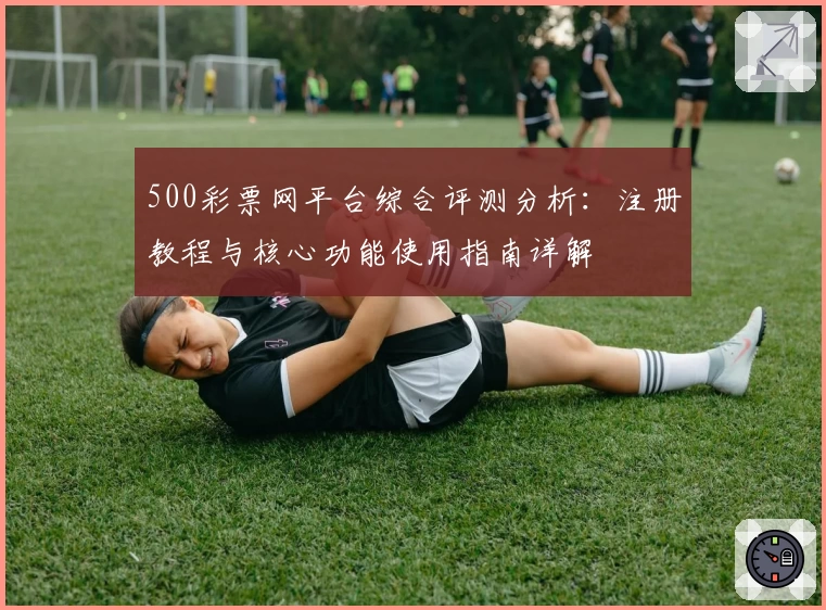 500彩票网平台综合评测分析：注册教程与核心功能使用指南详解