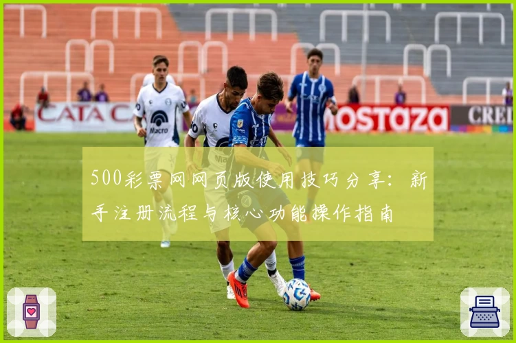 500彩票网网页版使用技巧分享：新手注册流程与核心功能操作指南