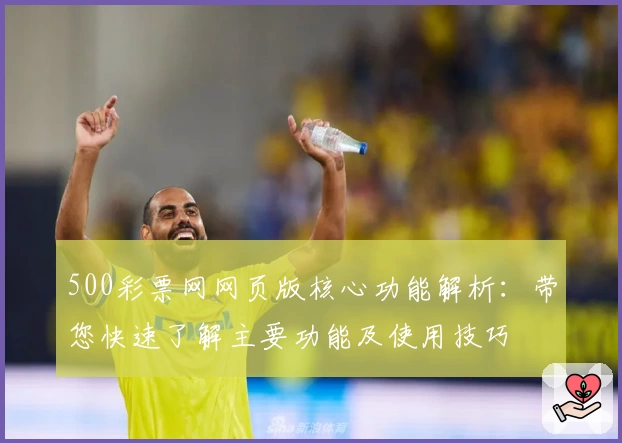 500彩票网网页版核心功能解析：带您快速了解主要功能及使用技巧