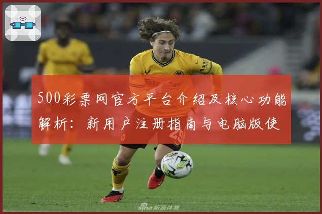 500彩票网官方平台介绍及核心功能解析：新用户注册指南与电脑版使用体验分享