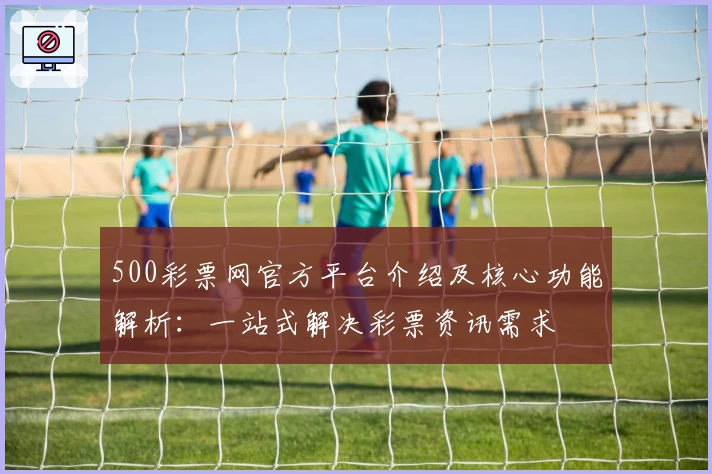 500彩票网官方平台介绍及核心功能解析：一站式解决彩票资讯需求