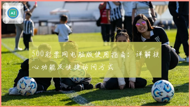 500彩票网电脑版使用指南：详解核心功能及快捷访问方式