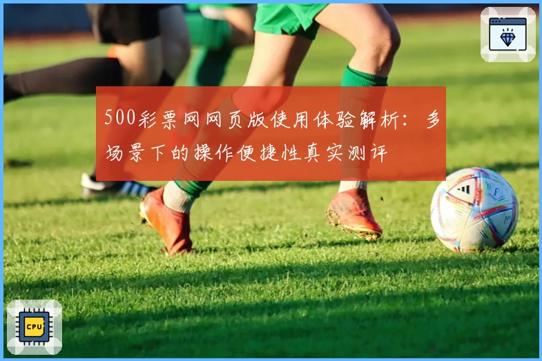 500彩票网网页版使用体验解析：多场景下的操作便捷性真实测评