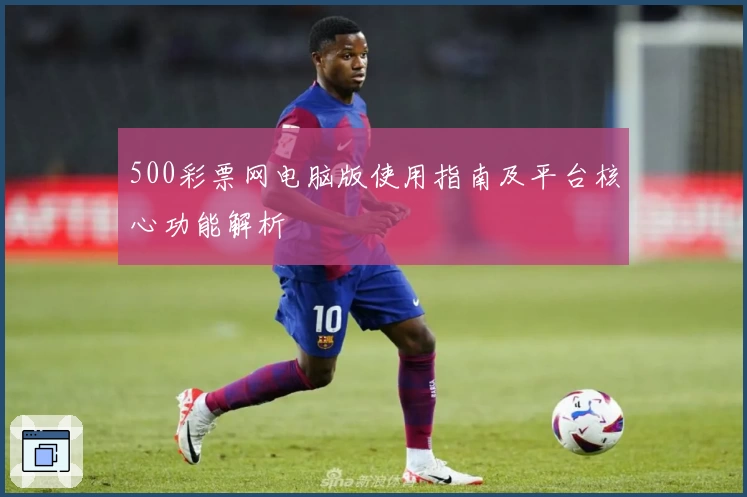 500彩票网电脑版使用指南及平台核心功能解析