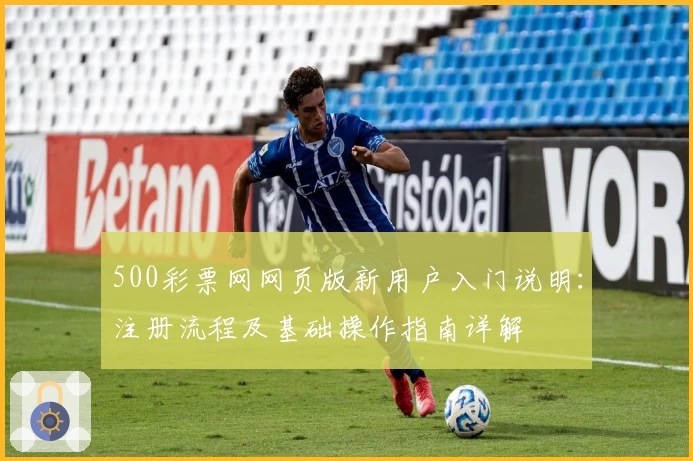 500彩票网网页版新用户入门说明：注册流程及基础操作指南详解