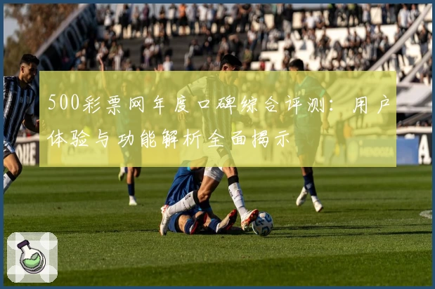 500彩票网年度口碑综合评测：用户体验与功能解析全面揭示