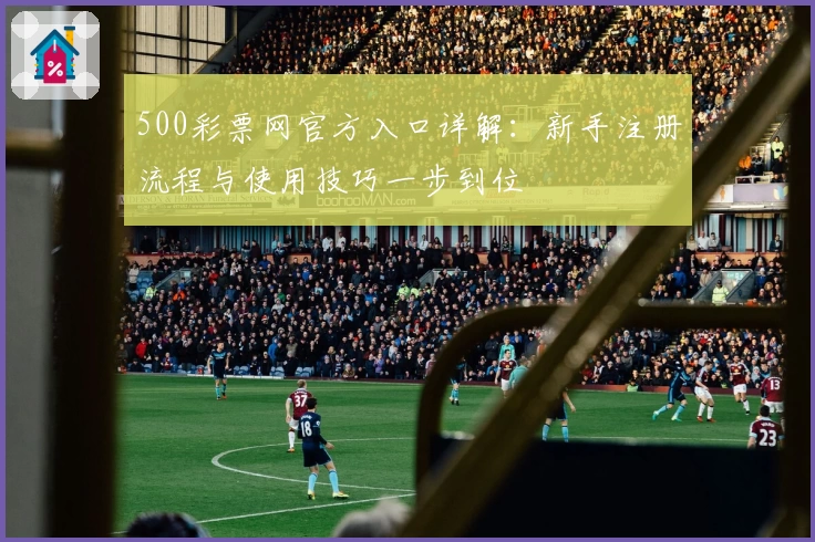 500彩票网官方入口详解：新手注册流程与使用技巧一步到位