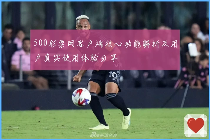 500彩票网客户端核心功能解析及用户真实使用体验分享