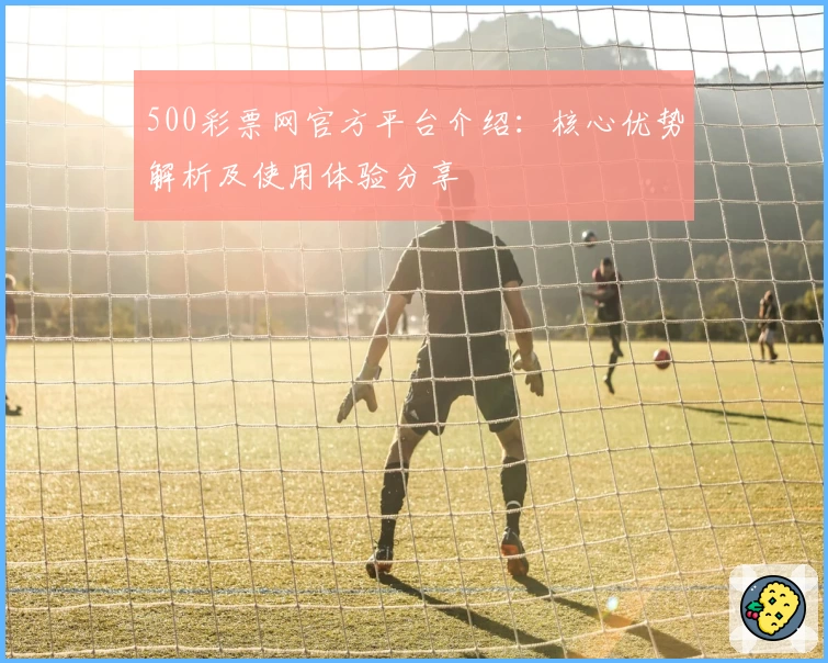 500彩票网官方平台介绍:核心优势解析及使用体验分享