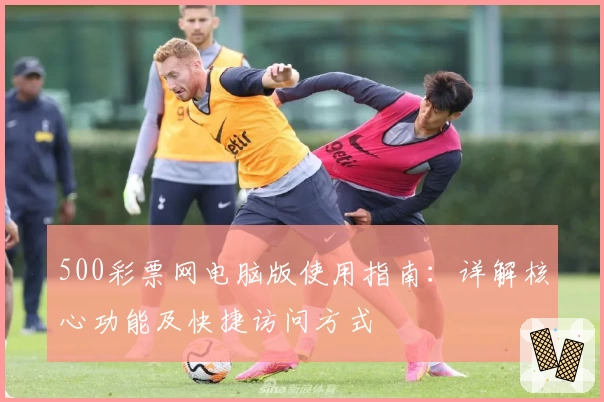 500彩票网电脑版使用指南：详解核心功能及快捷访问方式